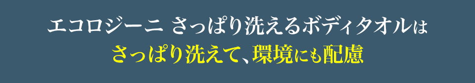 エコロジーニ さっぱり洗えるボディタオルは
さっぱり洗えて、環境にも配慮