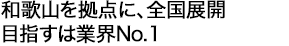 和歌山を拠点に、全国展開。目指すは業界No.1