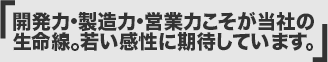 開発力・製造力・営業力こそが当社の生命線。