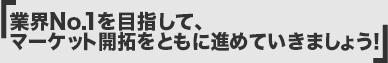 業界No.1を目指して、マーケット開拓をともに進めていきましょう！