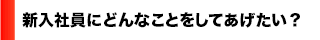 新入社員にどんなことをしてあげたい？