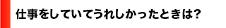仕事をしていてうれしかったときは？