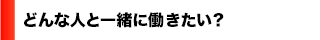 どんな人と一緒に働きたい？